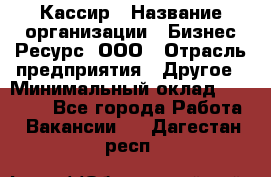 Кассир › Название организации ­ Бизнес Ресурс, ООО › Отрасль предприятия ­ Другое › Минимальный оклад ­ 30 000 - Все города Работа » Вакансии   . Дагестан респ.